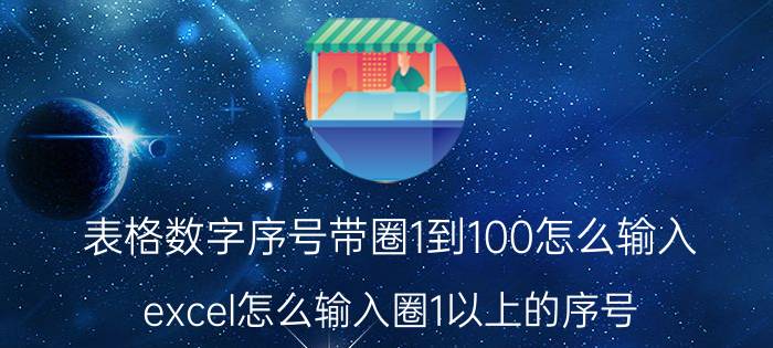 表格数字序号带圈1到100怎么输入 excel怎么输入圈1以上的序号？